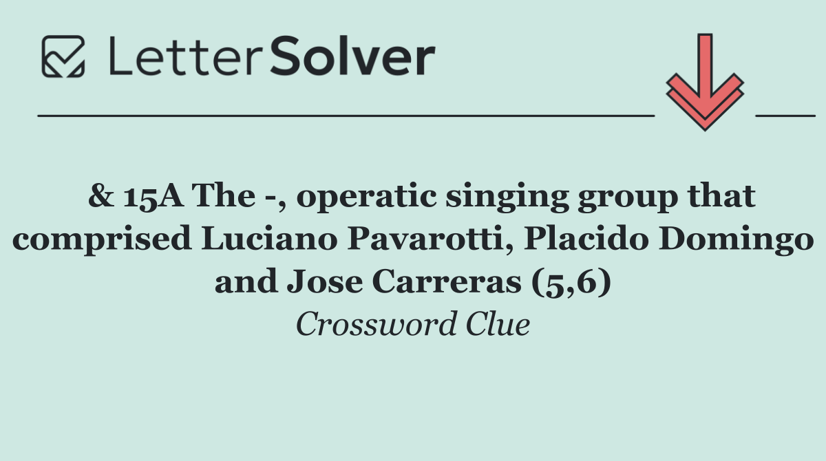  & 15A The  , operatic singing group that comprised Luciano Pavarotti, Placido Domingo and Jose Carreras (5,6)