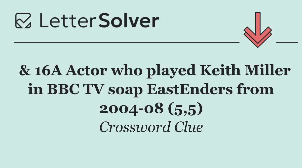  & 16A Actor who played Keith Miller in BBC TV soap EastEnders from 2004 08 (5,5)