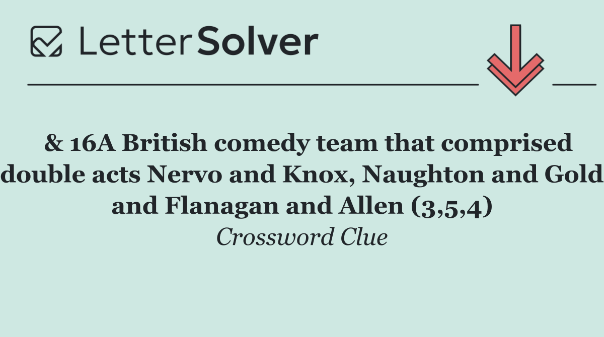  & 16A British comedy team that comprised double acts Nervo and Knox, Naughton and Gold and Flanagan and Allen (3,5,4)