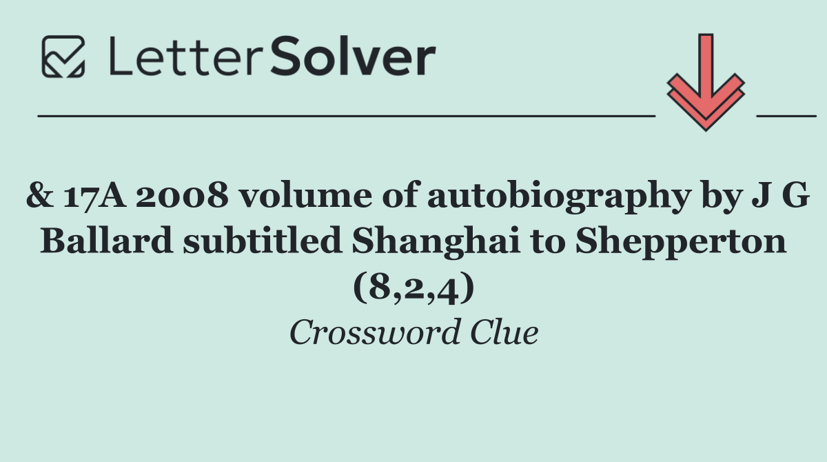 & 17A 2008 volume of autobiography by J G Ballard subtitled Shanghai to Shepperton (8,2,4)