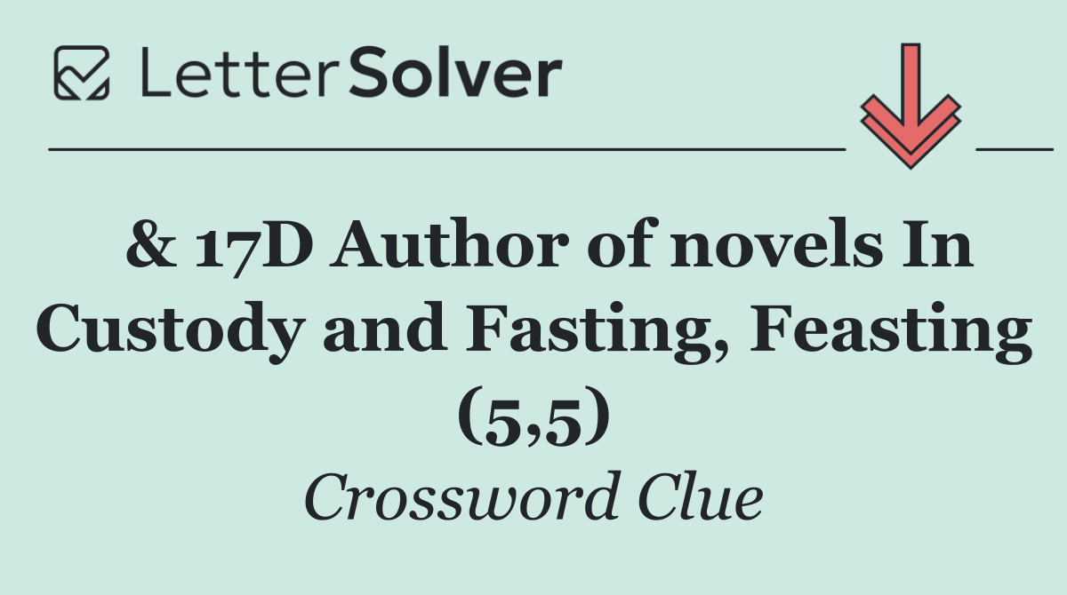  & 17D Author of novels In Custody and Fasting, Feasting (5,5)