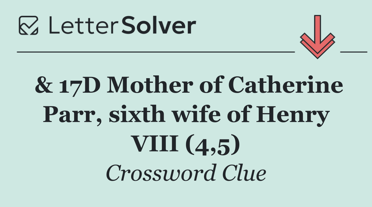 & 17D Mother of Catherine Parr, sixth wife of Henry VIII (4,5)