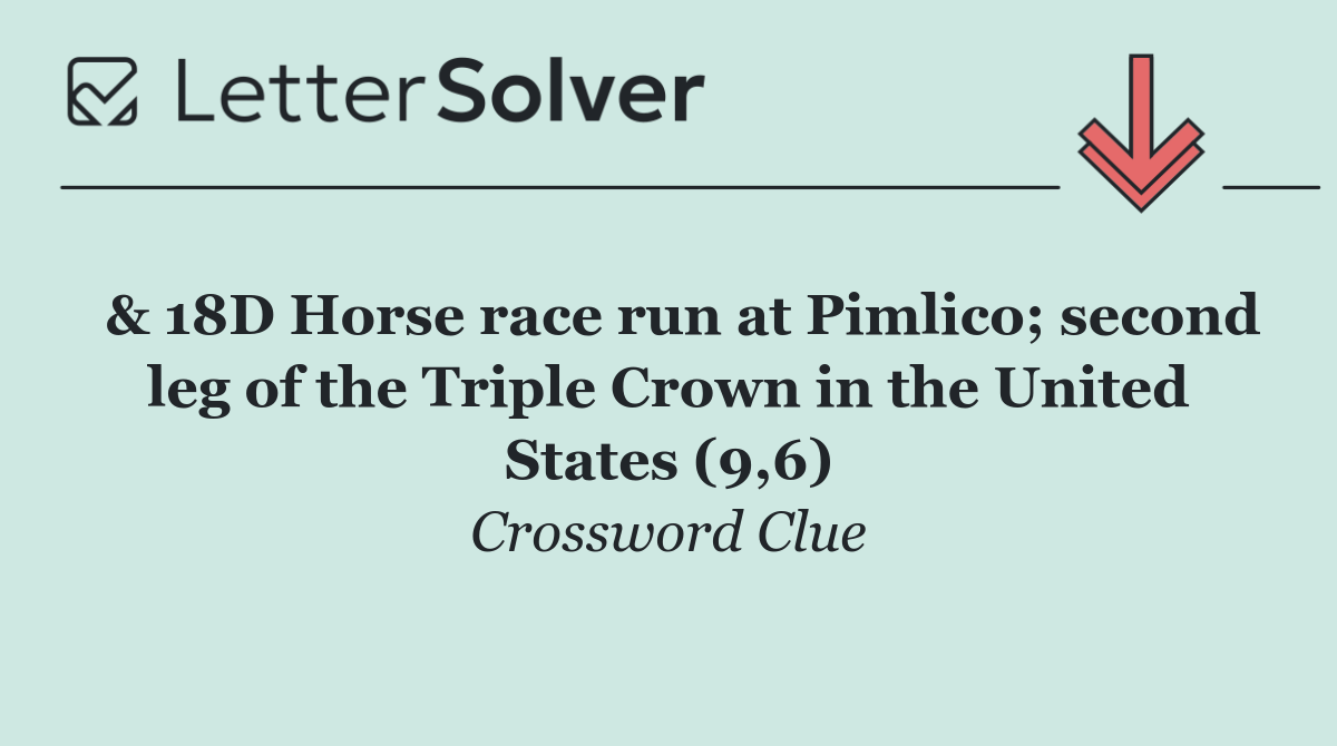  & 18D Horse race run at Pimlico; second leg of the Triple Crown in the United States (9,6)