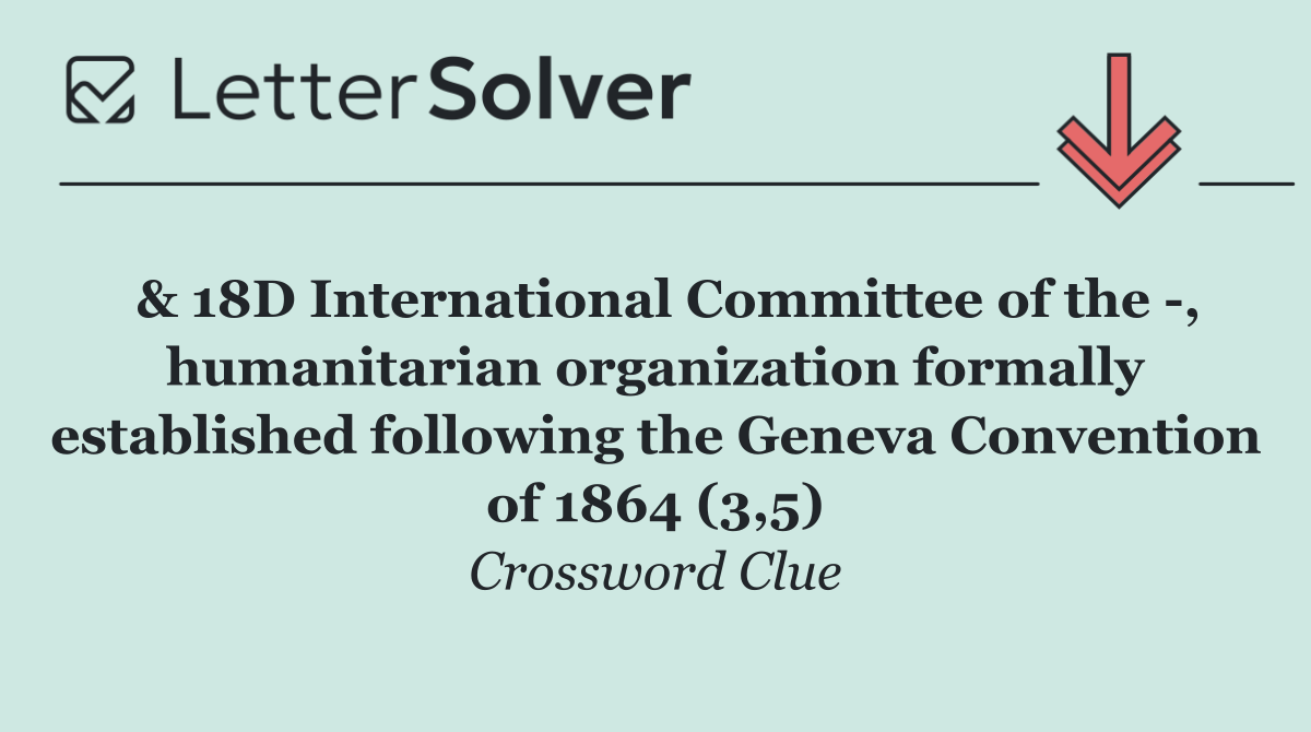  & 18D International Committee of the  , humanitarian organization formally established following the Geneva Convention of 1864 (3,5)