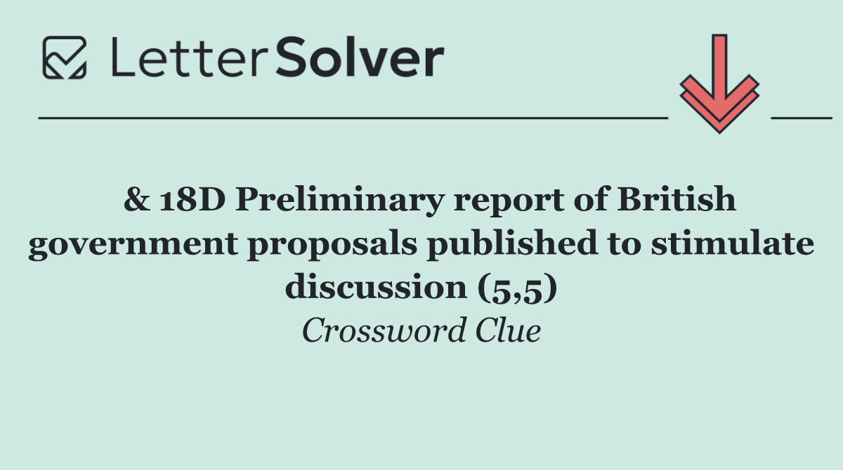  & 18D Preliminary report of British government proposals published to stimulate discussion (5,5)