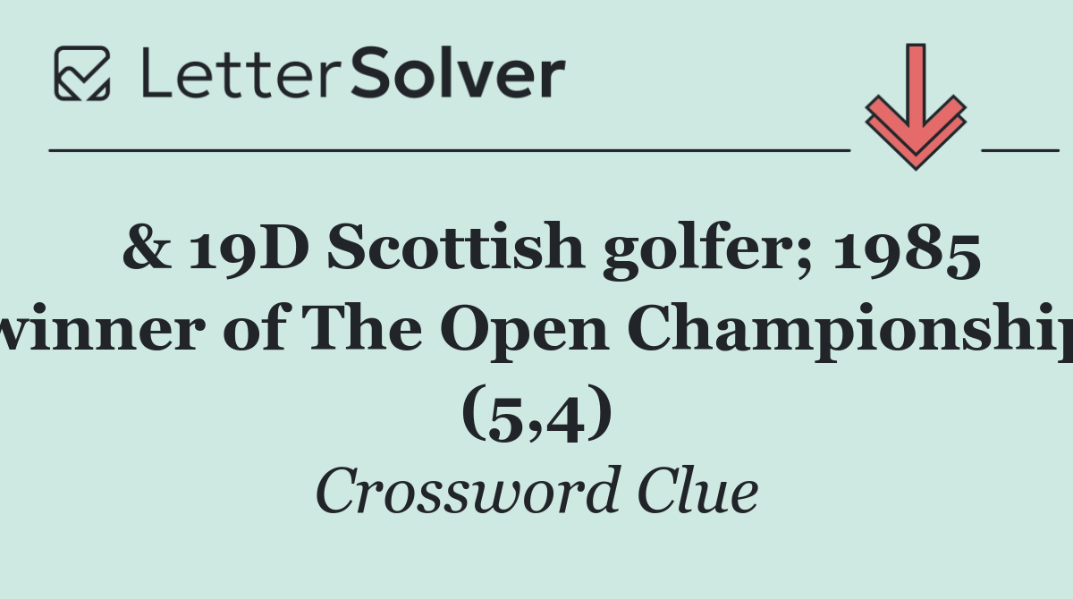  & 19D Scottish golfer; 1985 winner of The Open Championship (5,4)