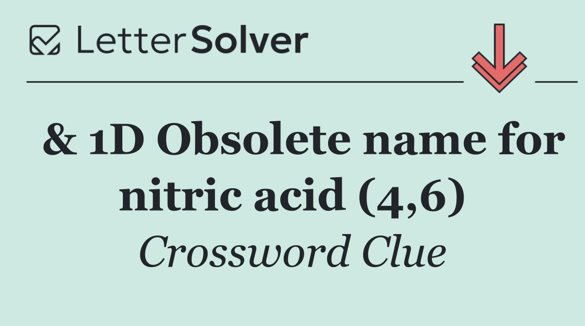 & 1D Obsolete name for nitric acid (4,6)