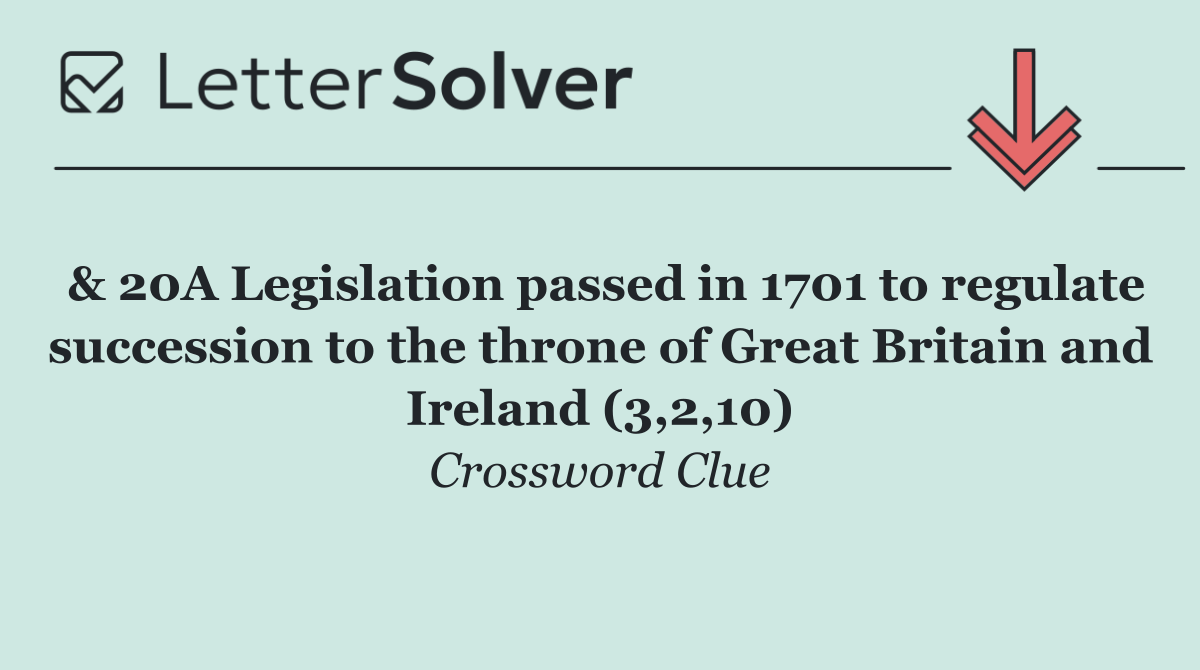 & 20A Legislation passed in 1701 to regulate succession to the throne of Great Britain and Ireland (3,2,10)