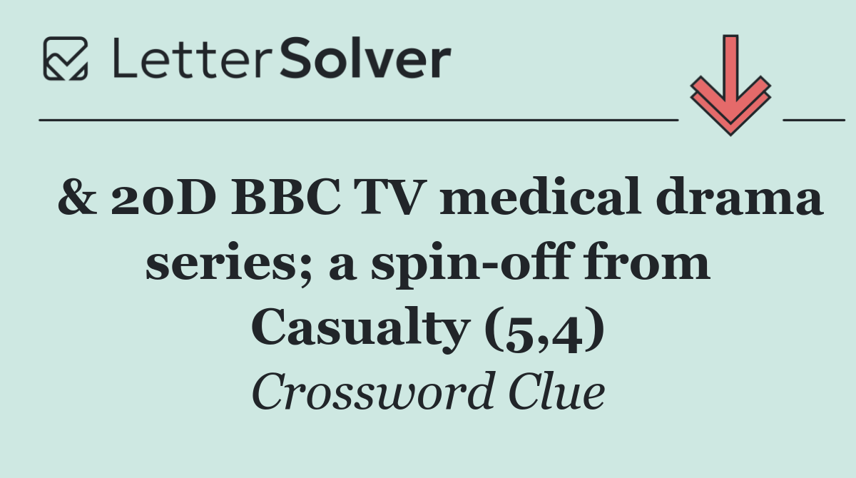  & 20D BBC TV medical drama series; a spin off from Casualty (5,4)