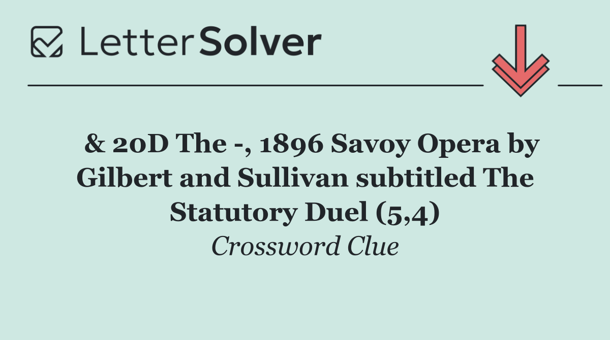  & 20D The  , 1896 Savoy Opera by Gilbert and Sullivan subtitled The Statutory Duel (5,4)