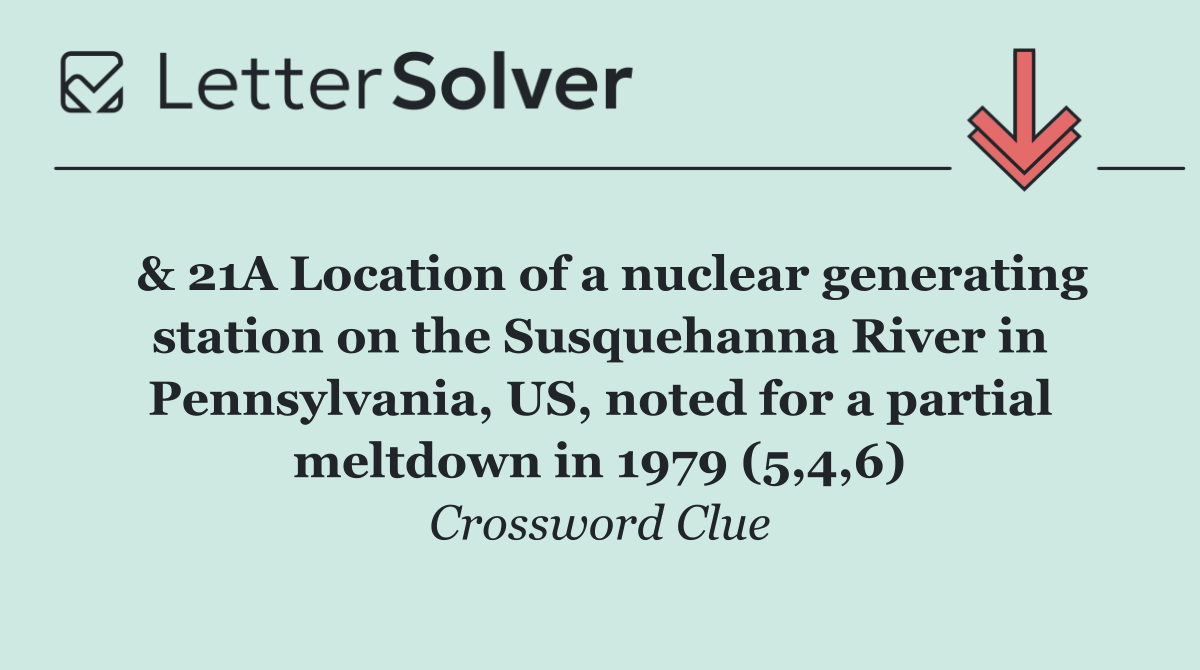  & 21A Location of a nuclear generating station on the Susquehanna River in Pennsylvania, US, noted for a partial meltdown in 1979 (5,4,6)