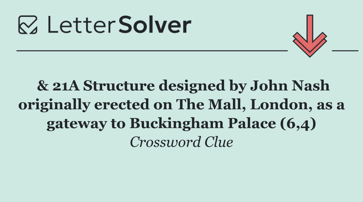 & 21A Structure designed by John Nash originally erected on The Mall, London, as a gateway to Buckingham Palace (6,4)