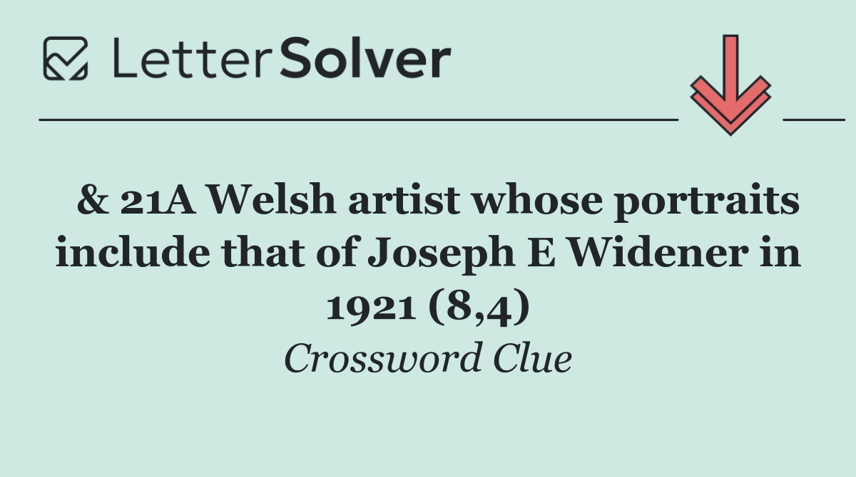  & 21A Welsh artist whose portraits include that of Joseph E Widener in 1921 (8,4)