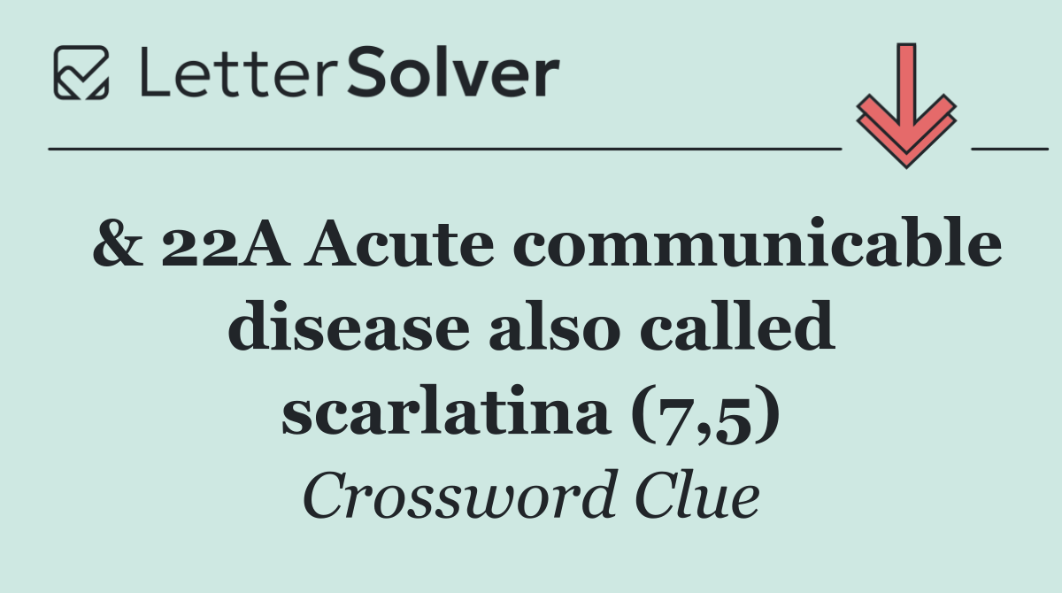  & 22A Acute communicable disease also called scarlatina (7,5)