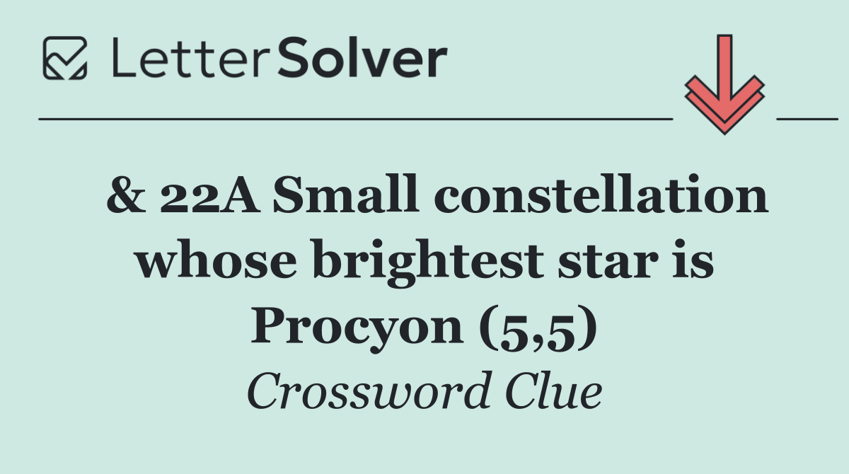  & 22A Small constellation whose brightest star is Procyon (5,5)