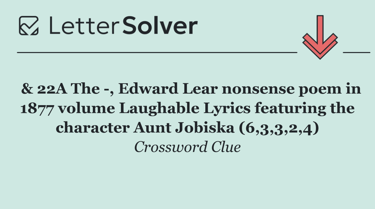  & 22A The  , Edward Lear nonsense poem in 1877 volume Laughable Lyrics featuring the character Aunt Jobiska (6,3,3,2,4)