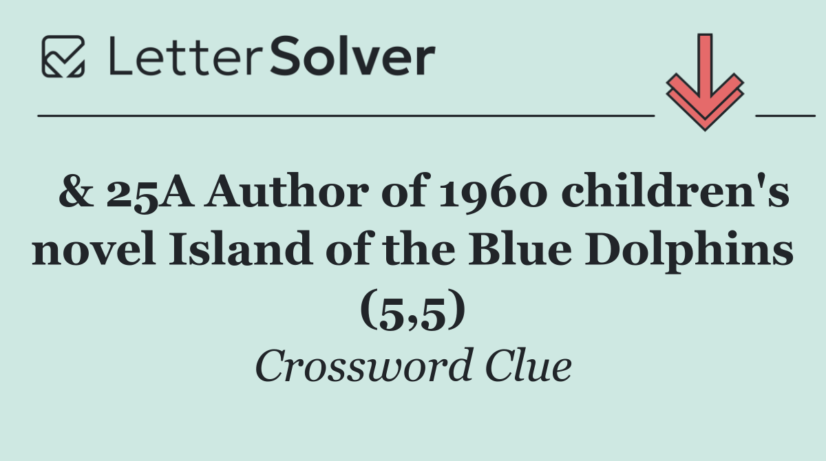  & 25A Author of 1960 children's novel Island of the Blue Dolphins (5,5)