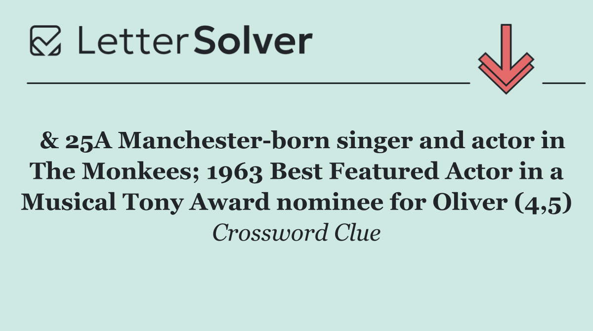  & 25A Manchester born singer and actor in The Monkees; 1963 Best Featured Actor in a Musical Tony Award nominee for Oliver (4,5)