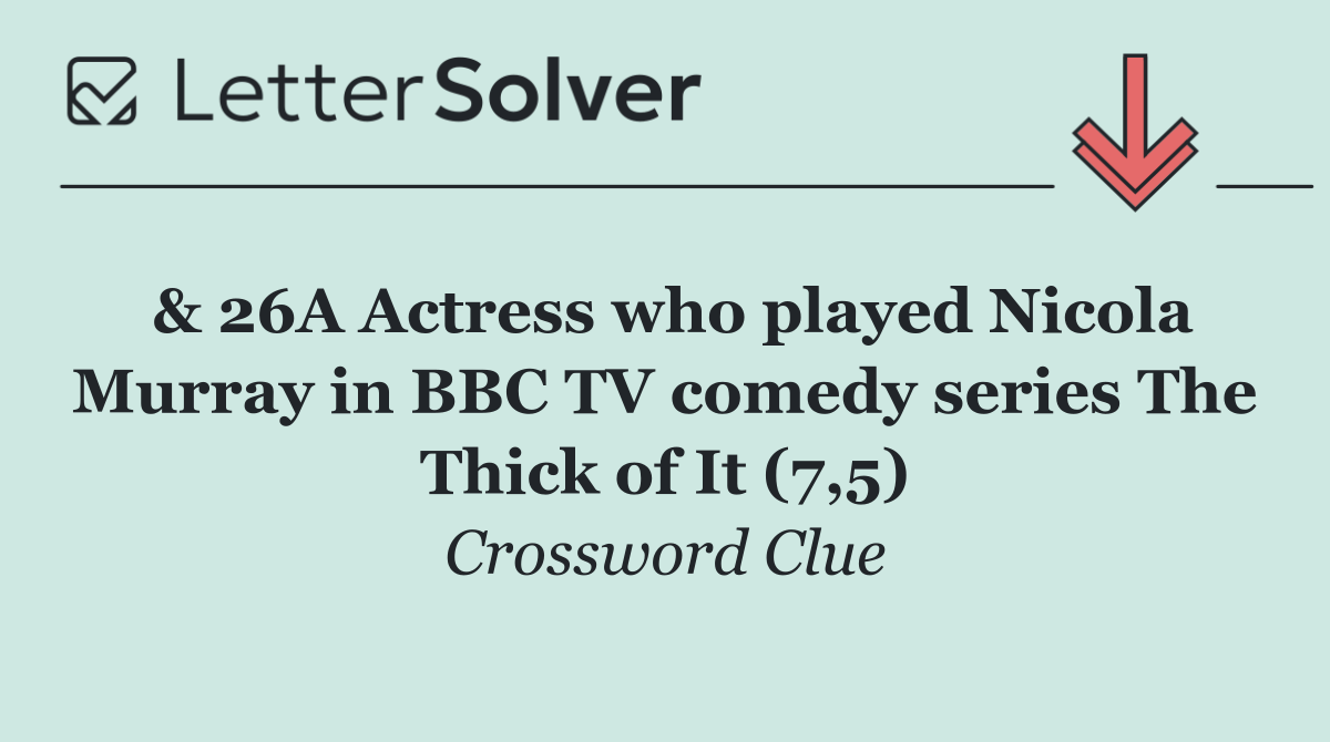 & 26A Actress who played Nicola Murray in BBC TV comedy series The Thick of It (7,5)