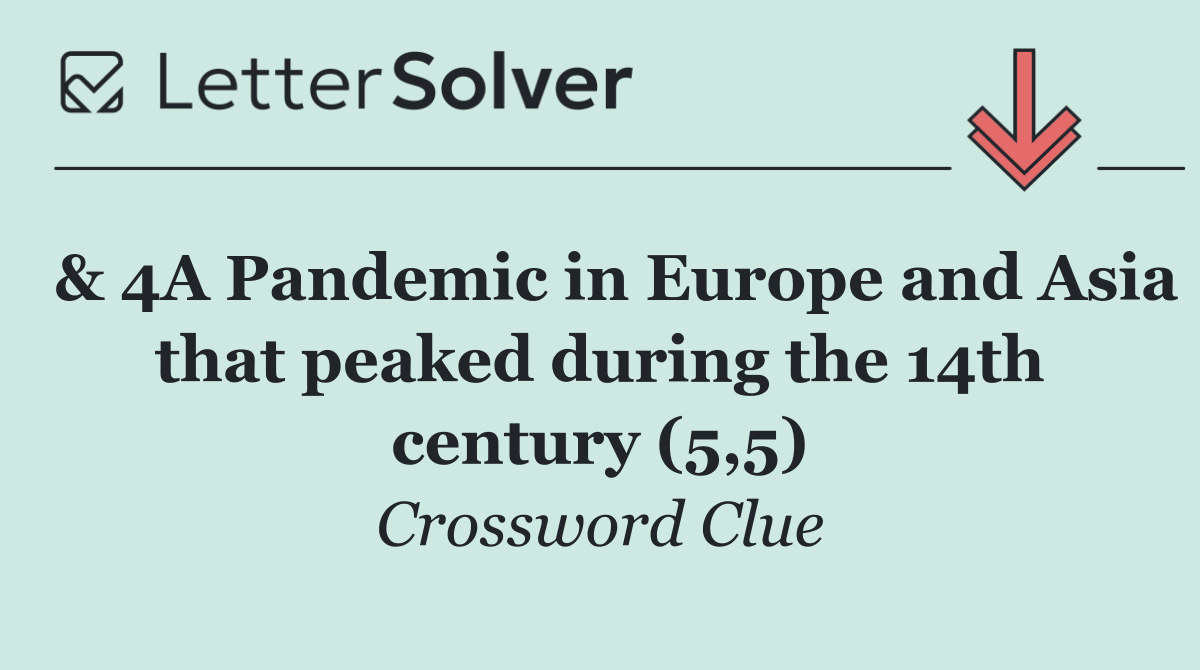  & 4A Pandemic in Europe and Asia that peaked during the 14th century (5,5)