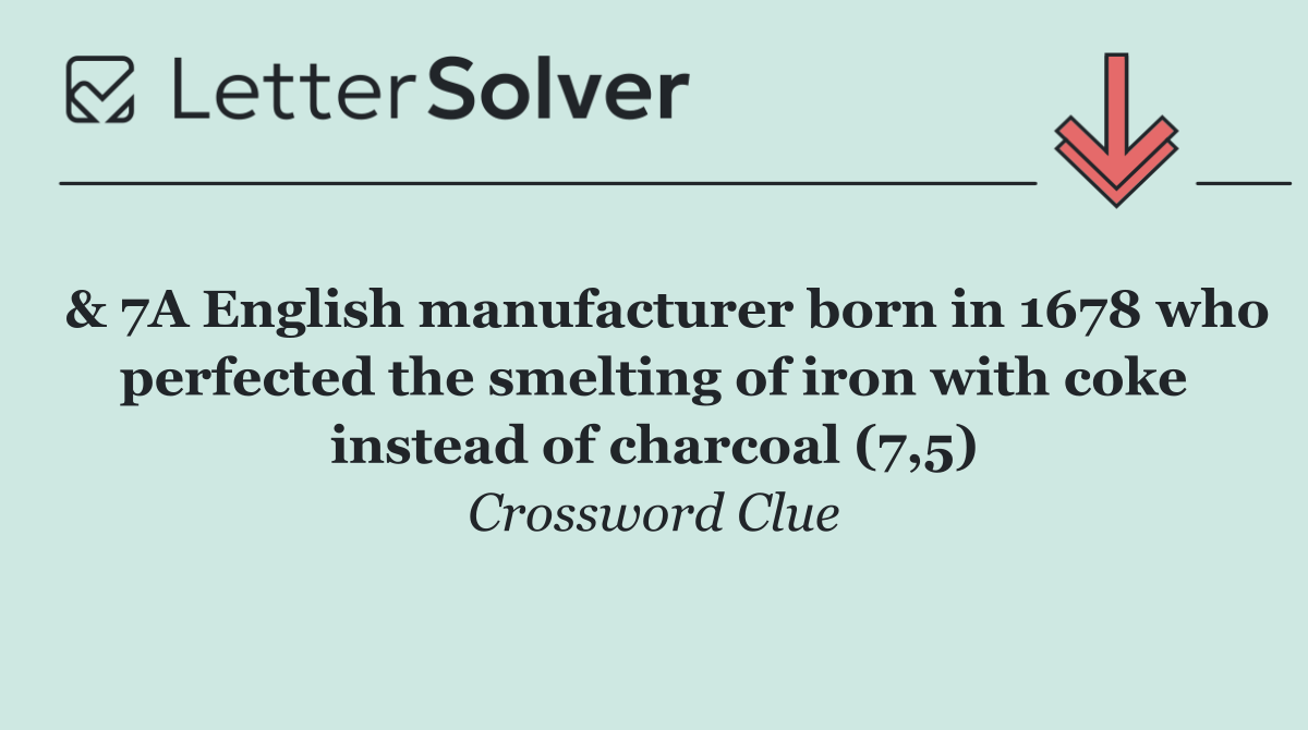  & 7A English manufacturer born in 1678 who perfected the smelting of iron with coke instead of charcoal (7,5)