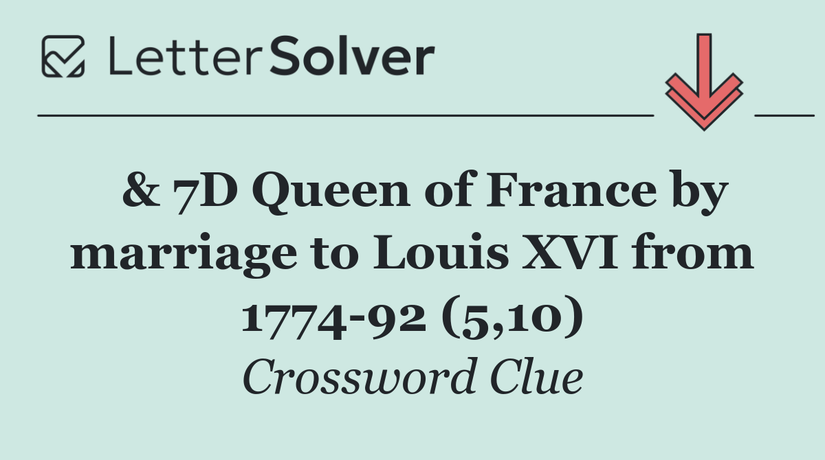  & 7D Queen of France by marriage to Louis XVI from 1774 92 (5,10)