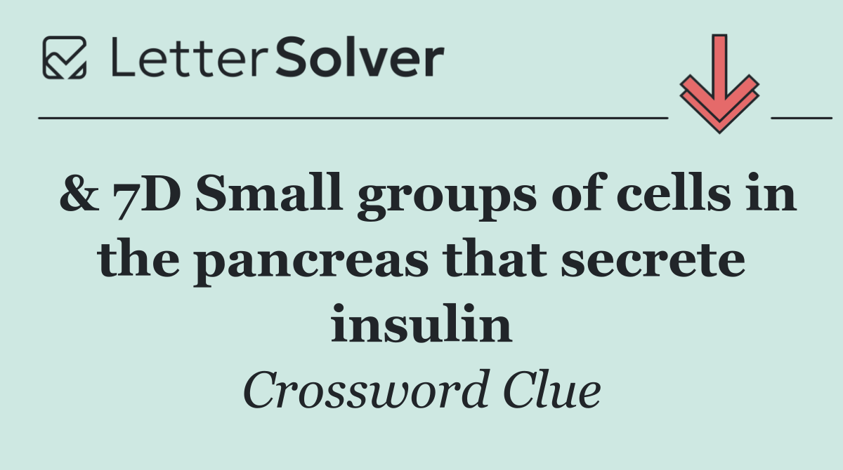 & 7D Small groups of cells in the pancreas that secrete insulin