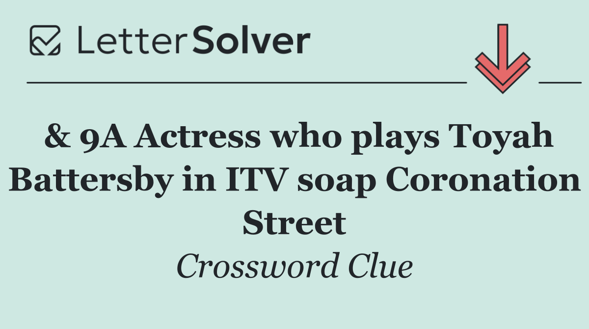 & 9A Actress who plays Toyah Battersby in ITV soap Coronation Street