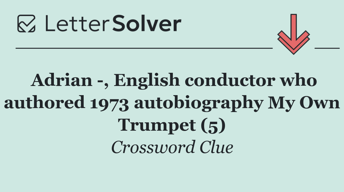 Adrian  , English conductor who authored 1973 autobiography My Own Trumpet (5)