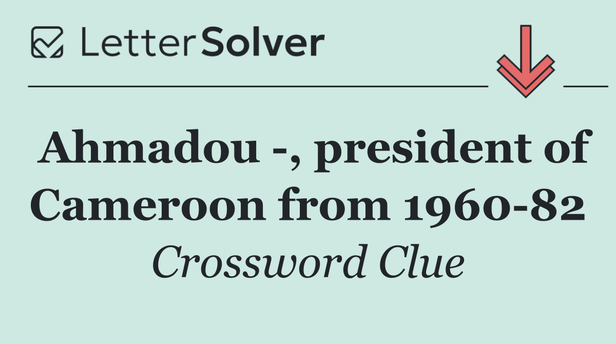 Ahmadou  , president of Cameroon from 1960 82