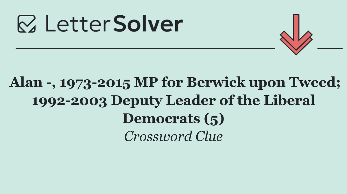 Alan  , 1973 2015 MP for Berwick upon Tweed; 1992 2003 Deputy Leader of the Liberal Democrats (5)