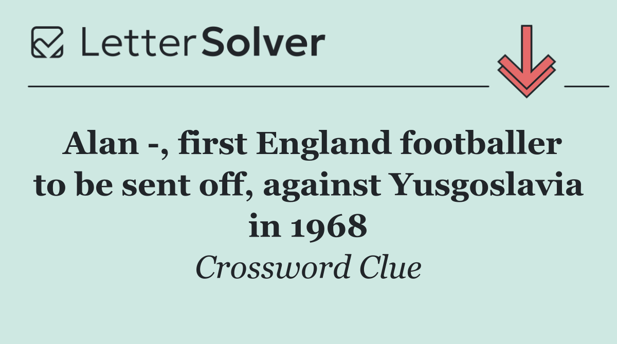 Alan  , first England footballer to be sent off, against Yusgoslavia in 1968