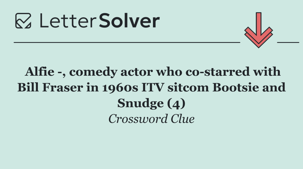 Alfie  , comedy actor who co starred with Bill Fraser in 1960s ITV sitcom Bootsie and Snudge (4)