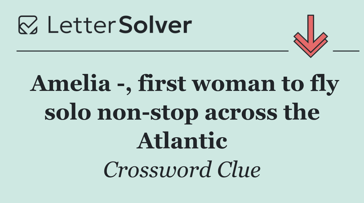 Amelia  , first woman to fly solo non stop across the Atlantic
