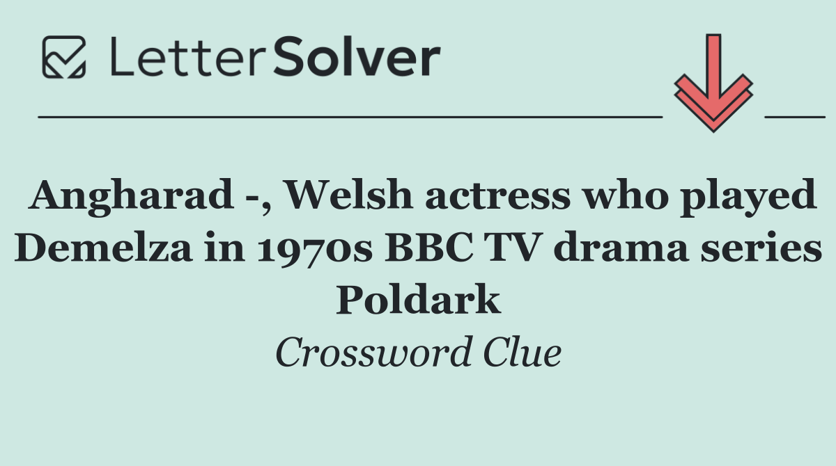 Angharad  , Welsh actress who played Demelza in 1970s BBC TV drama series Poldark