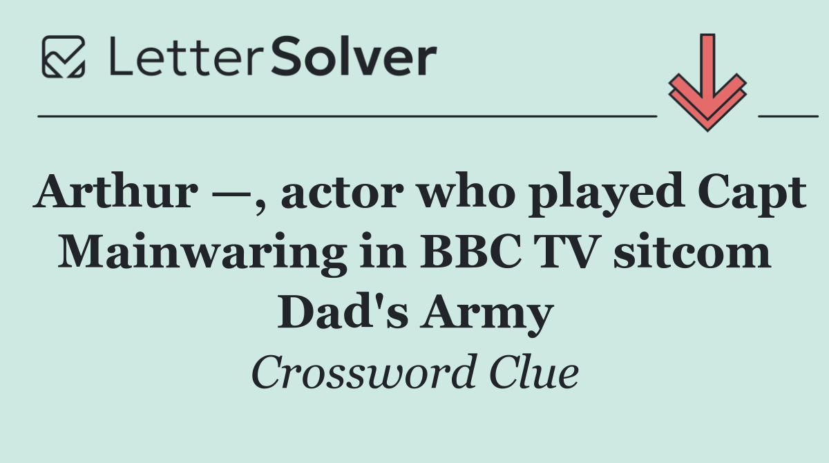 Arthur —, actor who played Capt Mainwaring in BBC TV sitcom Dad's Army