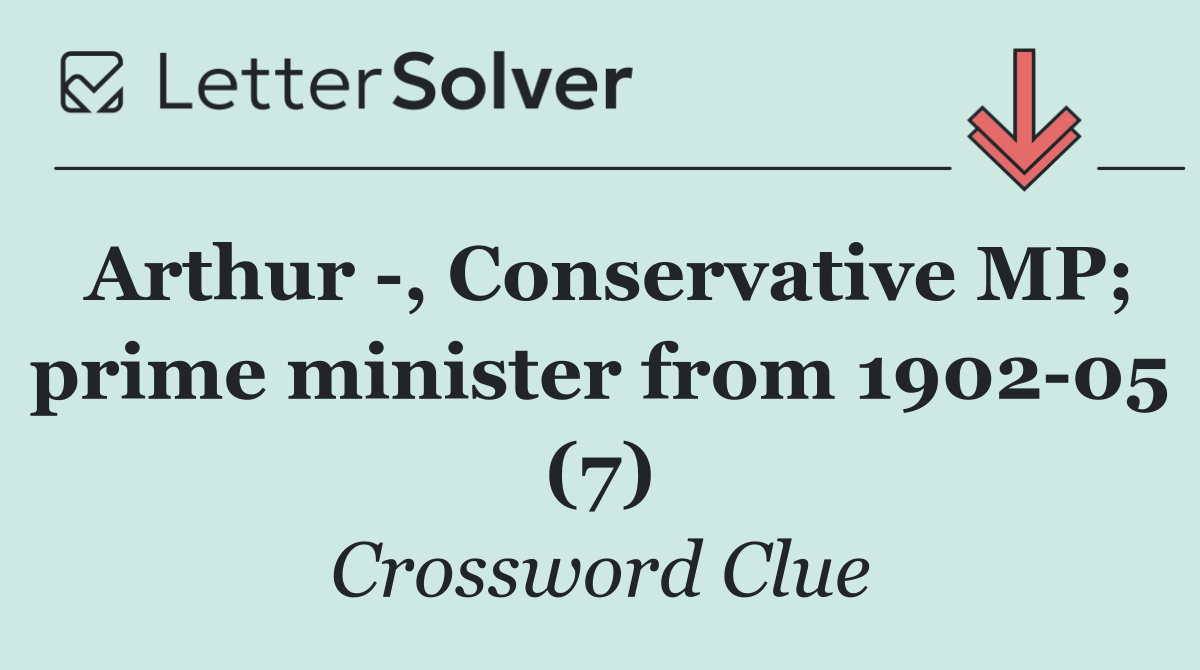 Arthur  , Conservative MP; prime minister from 1902 05 (7)