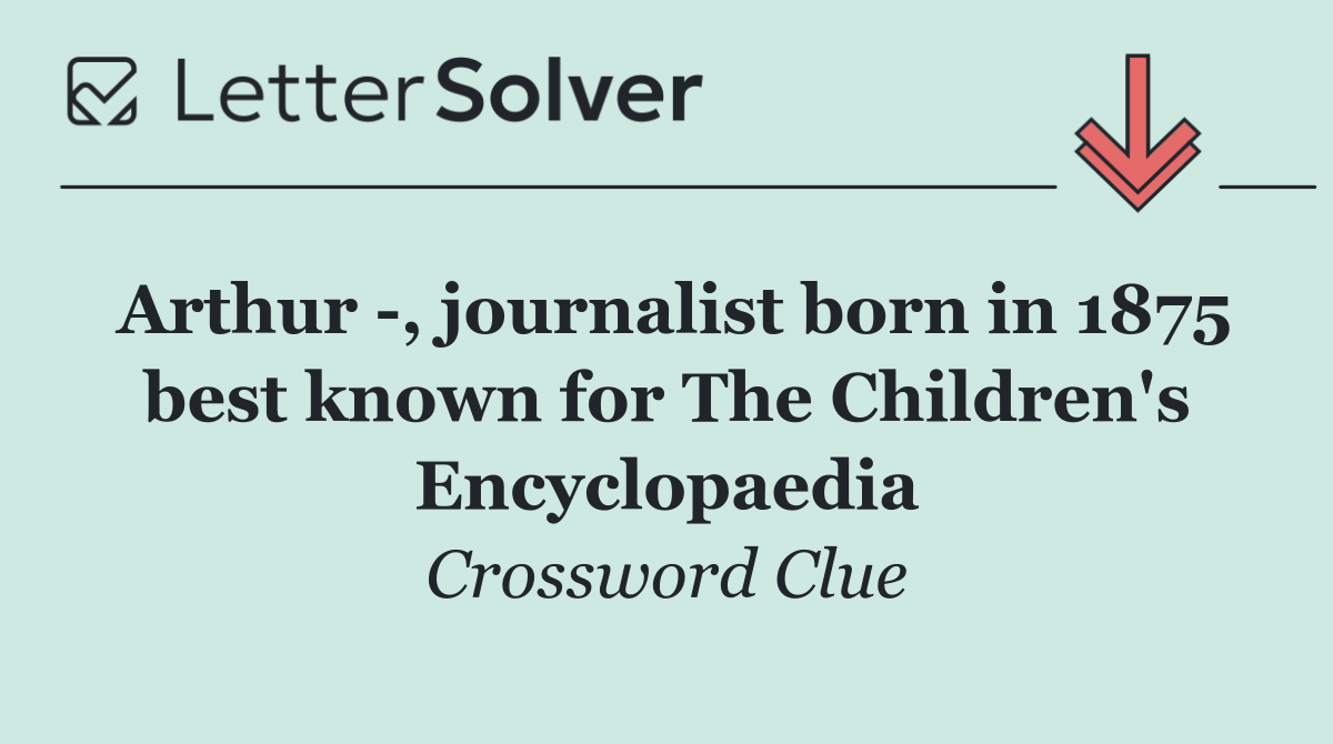 Arthur  , journalist born in 1875 best known for The Children's Encyclopaedia