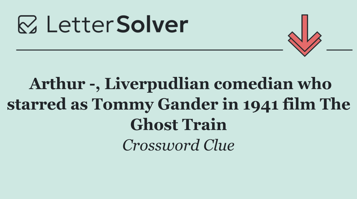 Arthur  , Liverpudlian comedian who starred as Tommy Gander in 1941 film The Ghost Train