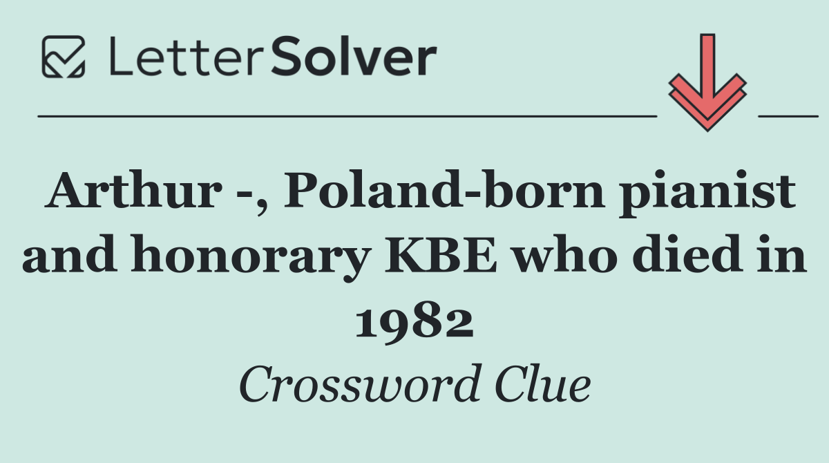 Arthur  , Poland born pianist and honorary KBE who died in 1982