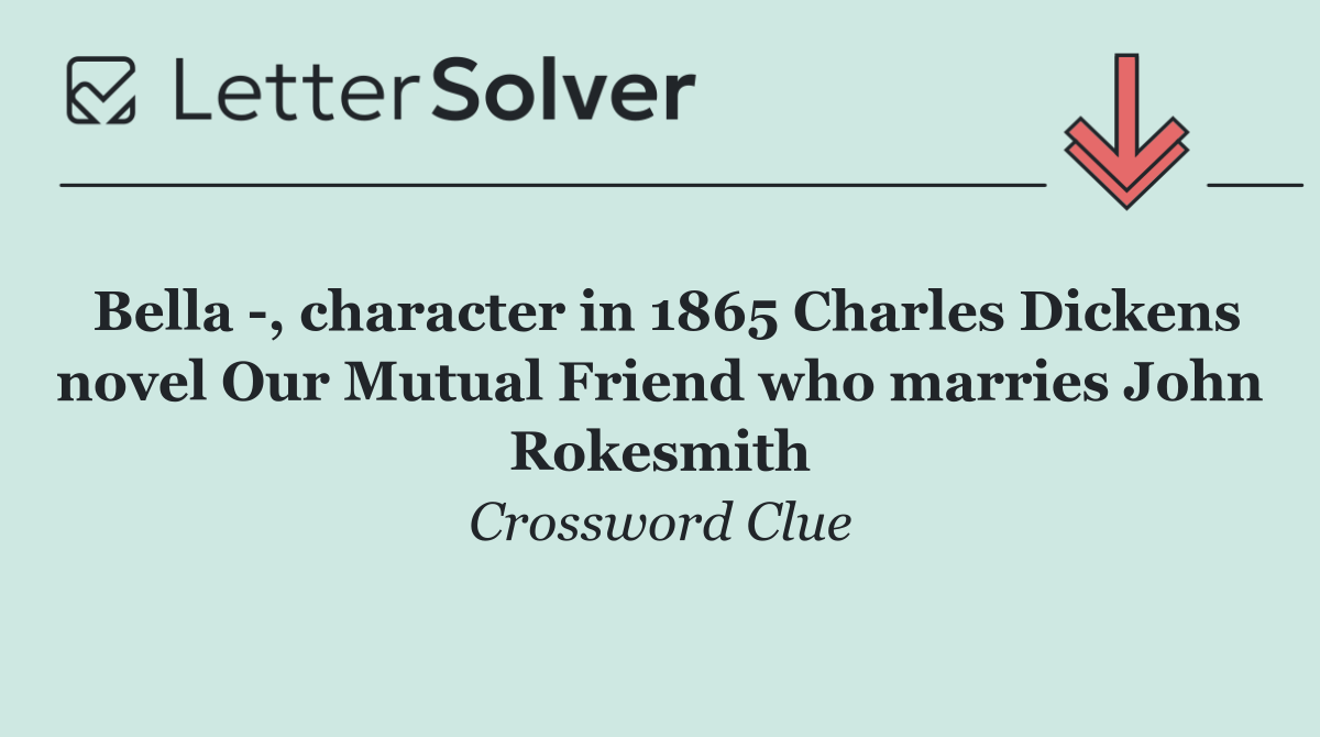 Bella  , character in 1865 Charles Dickens novel Our Mutual Friend who marries John Rokesmith