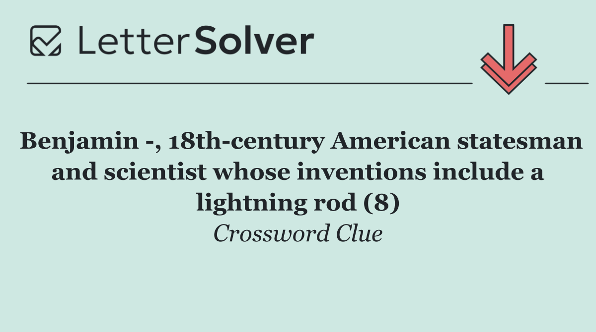 Benjamin  , 18th century American statesman and scientist whose inventions include a lightning rod (8)