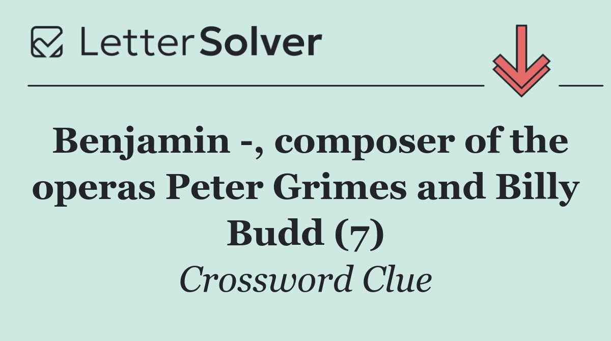 Benjamin  , composer of the operas Peter Grimes and Billy Budd (7)