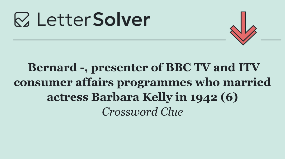 Bernard  , presenter of BBC TV and ITV consumer affairs programmes who married actress Barbara Kelly in 1942 (6)