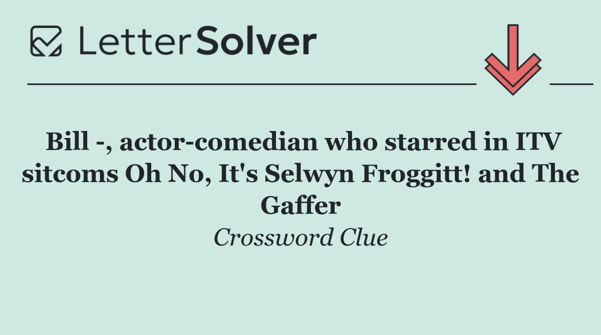 Bill  , actor comedian who starred in ITV sitcoms Oh No, It's Selwyn Froggitt! and The Gaffer