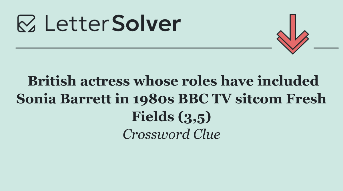 British actress whose roles have included Sonia Barrett in 1980s BBC TV sitcom Fresh Fields (3,5)
