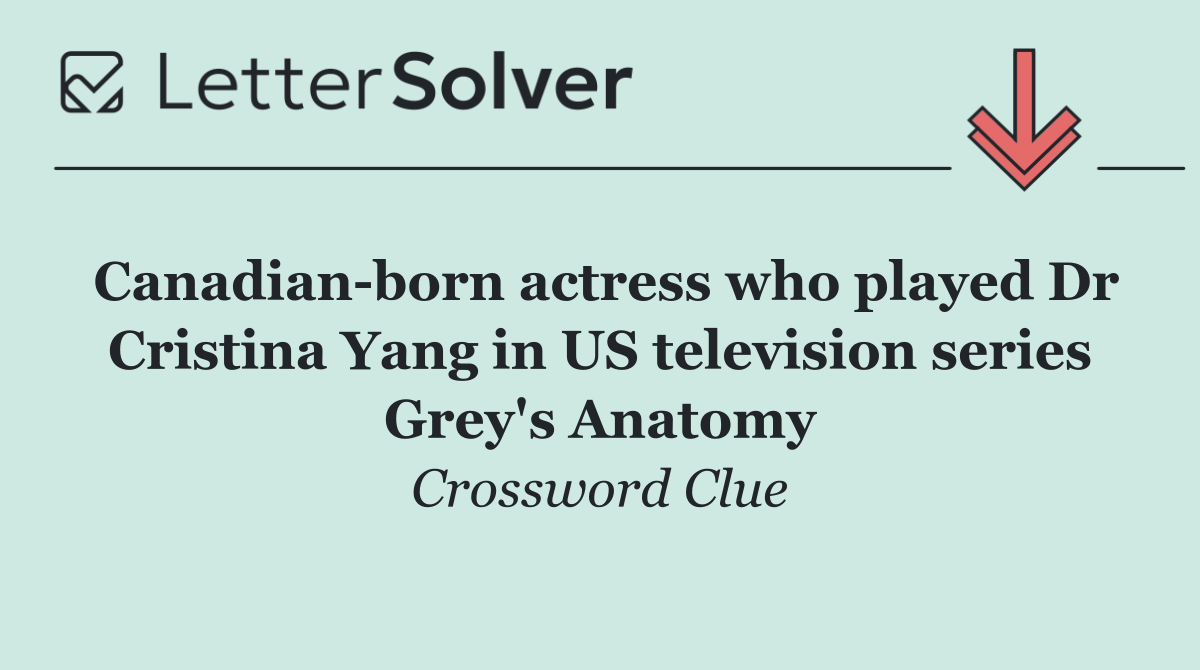 Canadian born actress who played Dr Cristina Yang in US television series Grey's Anatomy