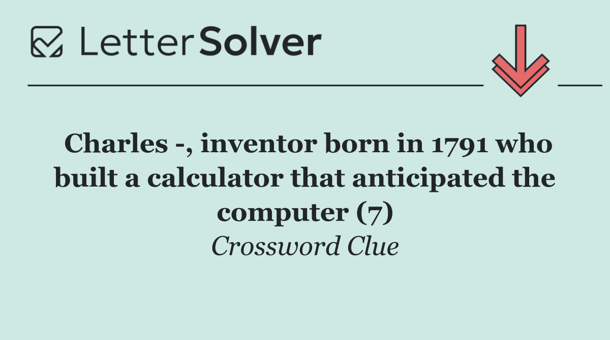 Charles  , inventor born in 1791 who built a calculator that anticipated the computer (7)