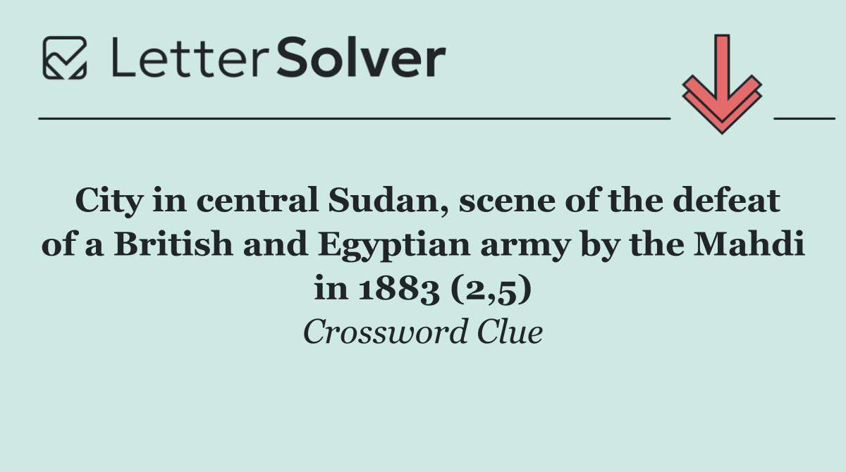 City in central Sudan, scene of the defeat of a British and Egyptian army by the Mahdi in 1883 (2,5)