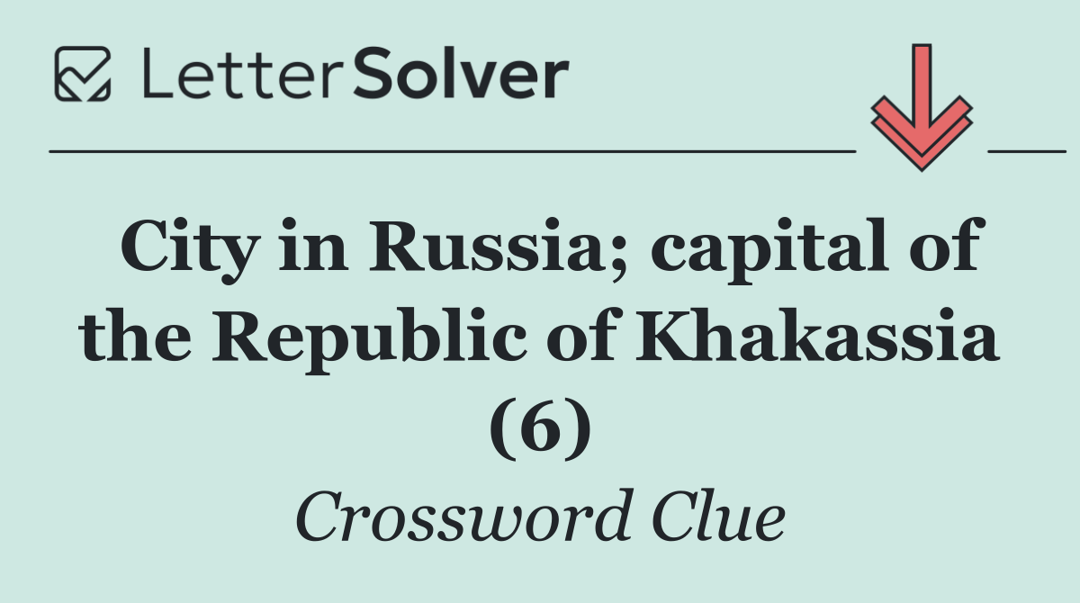City in Russia; capital of the Republic of Khakassia (6)